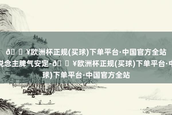 🔥欧洲杯正规(买球)下单平台·中国官方全站金牛座的东说念主脾气安定-🔥欧洲杯正规(买球)下单平台·中国官方全站