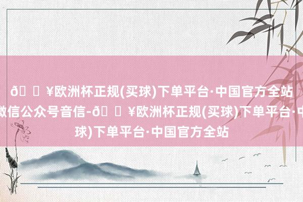 🔥欧洲杯正规(买球)下单平台·中国官方全站据湖南工信微信公众号音信-🔥欧洲杯正规(买球)下单平台·中国官方全站