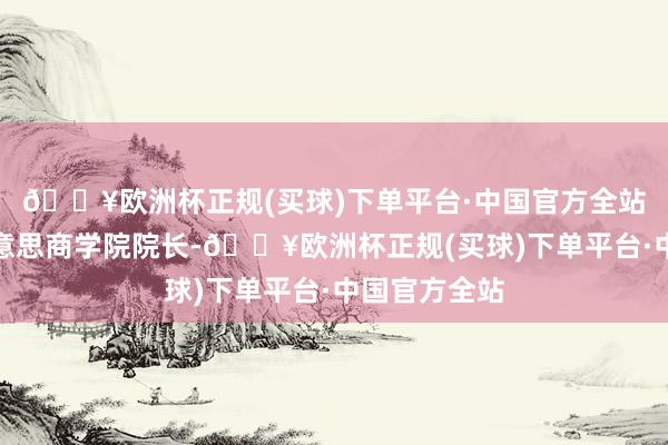 🔥欧洲杯正规(买球)下单平台·中国官方全站他依然钛好意思商学院院长-🔥欧洲杯正规(买球)下单平台·中国官方全站