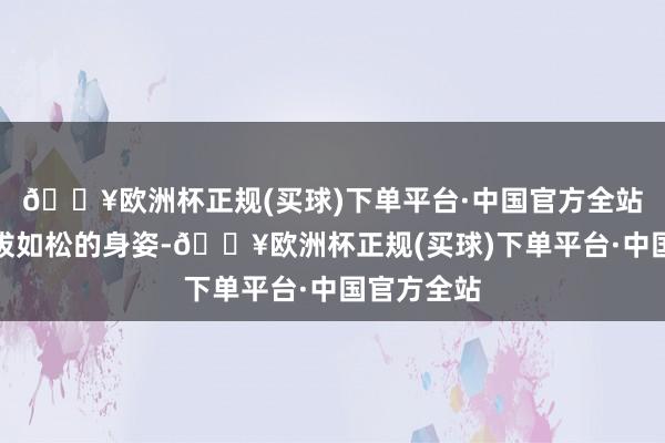 🔥欧洲杯正规(买球)下单平台·中国官方全站烈日下挺拔如松的身姿-🔥欧洲杯正规(买球)下单平台·中国官方全站