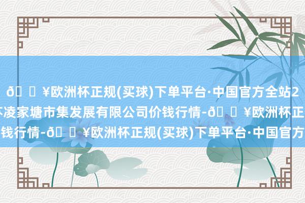 🔥欧洲杯正规(买球)下单平台·中国官方全站2024年12月25日江苏凌家塘市集发展有限公司价钱行情-🔥欧洲杯正规(买球)下单平台·中国官方全站