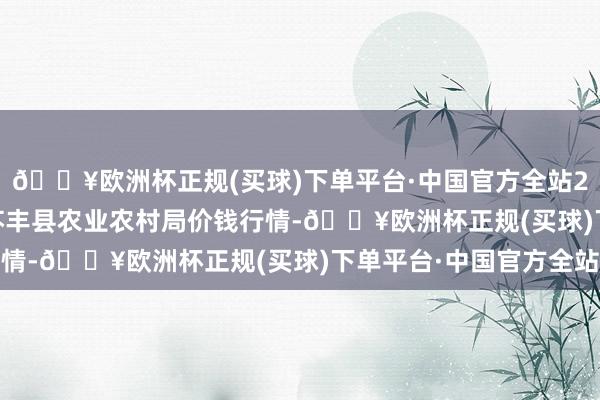 🔥欧洲杯正规(买球)下单平台·中国官方全站2024年12月25日江苏丰县农业农村局价钱行情-🔥欧洲杯正规(买球)下单平台·中国官方全站