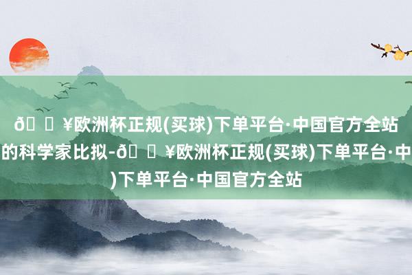 🔥欧洲杯正规(买球)下单平台·中国官方全站与科研院所的科学家比拟-🔥欧洲杯正规(买球)下单平台·中国官方全站