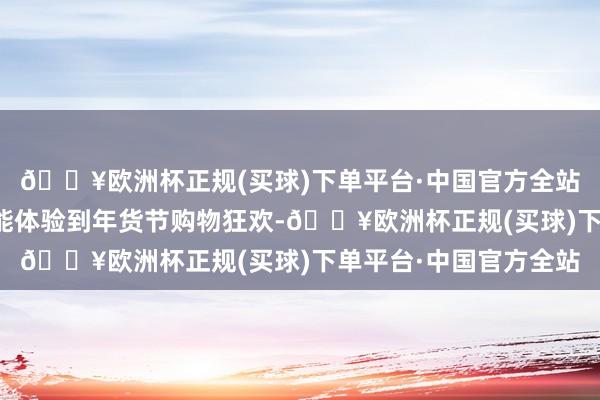 🔥欧洲杯正规(买球)下单平台·中国官方全站让耗尽者在家门口就能体验到年货节购物狂欢-🔥欧洲杯正规(买球)下单平台·中国官方全站