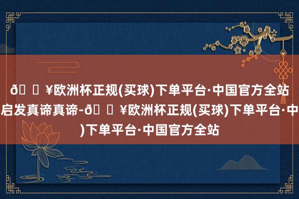 🔥欧洲杯正规(买球)下单平台·中国官方全站具有紧要的启发真谛真谛-🔥欧洲杯正规(买球)下单平台·中国官方全站