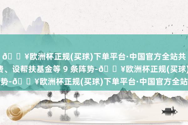 🔥欧洲杯正规(买球)下单平台·中国官方全站共包含免佣金、返施行费、设帮扶基金等 9 条阵势-🔥欧洲杯正规(买球)下单平台·中国官方全站