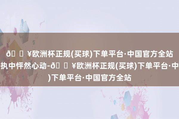 🔥欧洲杯正规(买球)下单平台·中国官方全站让咱们在争执中怦然心动-🔥欧洲杯正规(买球)下单平台·中国官方全站