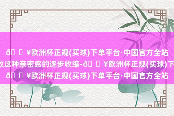 🔥欧洲杯正规(买球)下单平台·中国官方全站恒久不碰面可能会导致这种亲密感的逐步收缩-🔥欧洲杯正规(买球)下单平台·中国官方全站