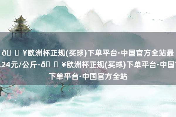 🔥欧洲杯正规(买球)下单平台·中国官方全站最低报价3.24元/公斤-🔥欧洲杯正规(买球)下单平台·中国官方全站