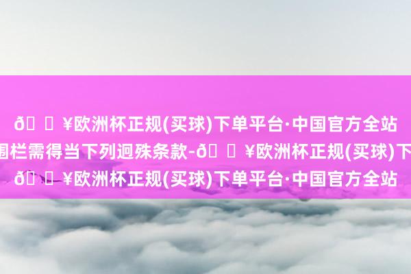 🔥欧洲杯正规(买球)下单平台·中国官方全站附带配件的婴儿游戏围栏需得当下列迥殊条款-🔥欧洲杯正规(买球)下单平台·中国官方全站