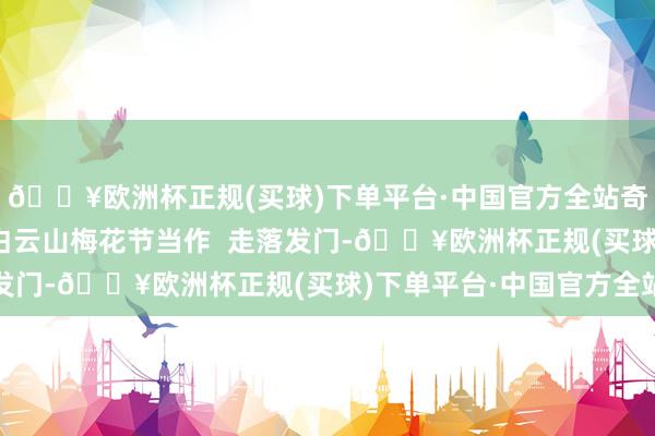 🔥欧洲杯正规(买球)下单平台·中国官方全站奇遇雅事”为主题的  白云山梅花节当作  走落发门-🔥欧洲杯正规(买球)下单平台·中国官方全站