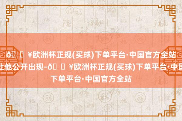 🔥欧洲杯正规(买球)下单平台·中国官方全站王人没能让他公开出现-🔥欧洲杯正规(买球)下单平台·中国官方全站