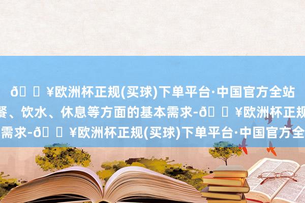 🔥欧洲杯正规(买球)下单平台·中国官方全站有用骄气了他们在就餐、饮水、休息等方面的基本需求-🔥欧洲杯正规(买球)下单平台·中国官方全站