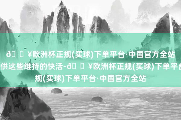 🔥欧洲杯正规(买球)下单平台·中国官方全站他们就会达成提供这些维持的快活-🔥欧洲杯正规(买球)下单平台·中国官方全站