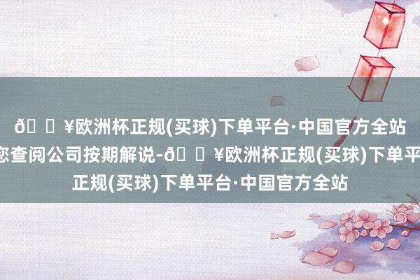 🔥欧洲杯正规(买球)下单平台·中国官方全站具体业务情况请您查阅公司按期解说-🔥欧洲杯正规(买球)下单平台·中国官方全站