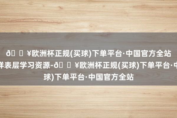 🔥欧洲杯正规(买球)下单平台·中国官方全站更是领有多样表层学习资源-🔥欧洲杯正规(买球)下单平台·中国官方全站