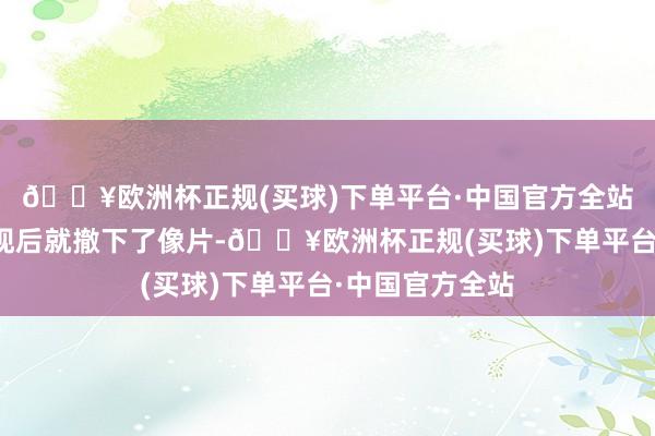 🔥欧洲杯正规(买球)下单平台·中国官方全站不外措置层发现后就撤下了像片-🔥欧洲杯正规(买球)下单平台·中国官方全站