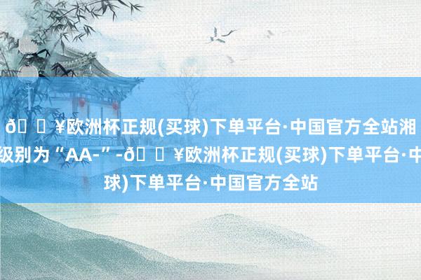 🔥欧洲杯正规(买球)下单平台·中国官方全站湘泵转债信用级别为“AA-”-🔥欧洲杯正规(买球)下单平台·中国官方全站