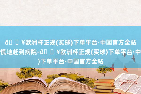 🔥欧洲杯正规(买球)下单平台·中国官方全站雪凤惊恐忙慌地赶到病院-🔥欧洲杯正规(买球)下单平台·中国官方全站