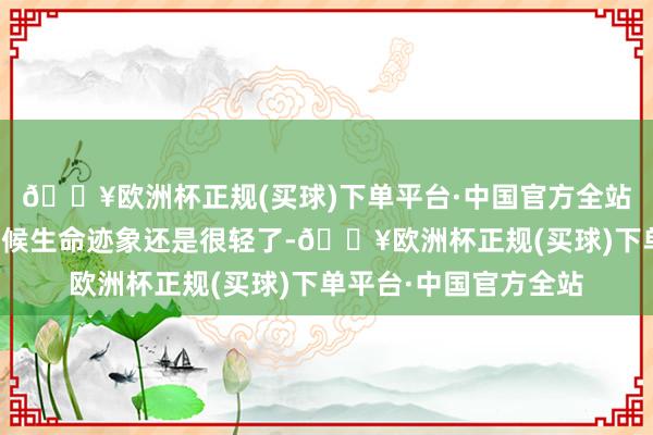 🔥欧洲杯正规(买球)下单平台·中国官方全站孩子在挽救出来的时候生命迹象还是很轻了-🔥欧洲杯正规(买球)下单平台·中国官方全站