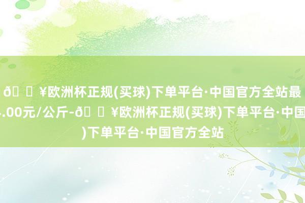 🔥欧洲杯正规(买球)下单平台·中国官方全站最低报价34.00元/公斤-🔥欧洲杯正规(买球)下单平台·中国官方全站