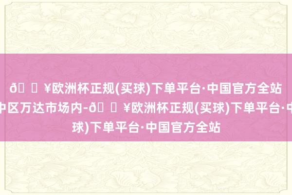 🔥欧洲杯正规(买球)下单平台·中国官方全站　　在柳州市城中区万达市场内-🔥欧洲杯正规(买球)下单平台·中国官方全站