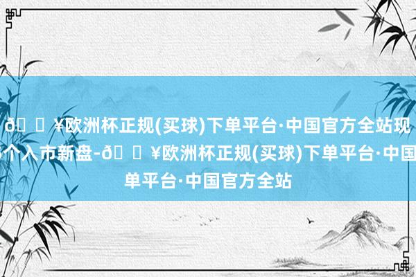 🔥欧洲杯正规(买球)下单平台·中国官方全站现已发布15个入市新盘-🔥欧洲杯正规(买球)下单平台·中国官方全站