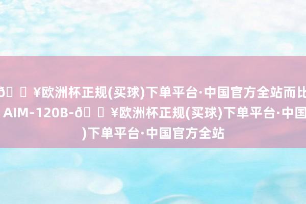 🔥欧洲杯正规(买球)下单平台·中国官方全站而比较旧式的 AIM-120B-🔥欧洲杯正规(买球)下单平台·中国官方全站