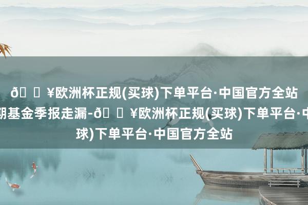 🔥欧洲杯正规(买球)下单平台·中国官方全站字据最新一期基金季报走漏-🔥欧洲杯正规(买球)下单平台·中国官方全站