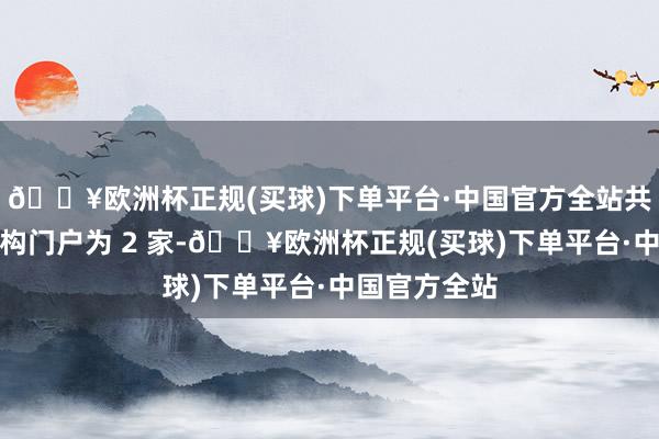 🔥欧洲杯正规(买球)下单平台·中国官方全站共计调研的机构门户为 2 家-🔥欧洲杯正规(买球)下单平台·中国官方全站