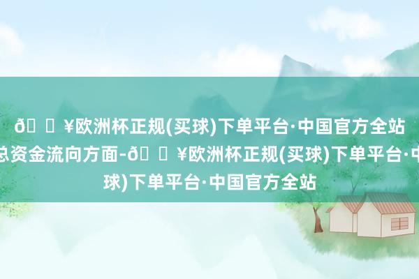 🔥欧洲杯正规(买球)下单平台·中国官方全站来去信息汇总资金流向方面-🔥欧洲杯正规(买球)下单平台·中国官方全站