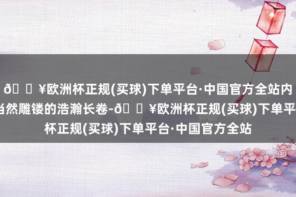 🔥欧洲杯正规(买球)下单平台·中国官方全站内蒙古很好意思 | 当然雕镂的浩瀚长卷-🔥欧洲杯正规(买球)下单平台·中国官方全站